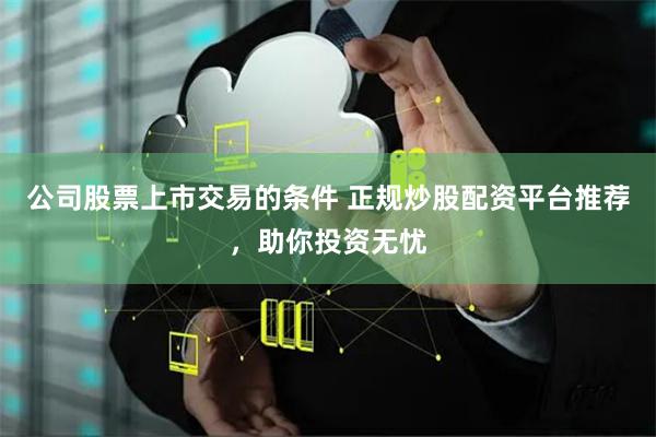 公司股票上市交易的条件 正规炒股配资平台推荐,助你投资无忧