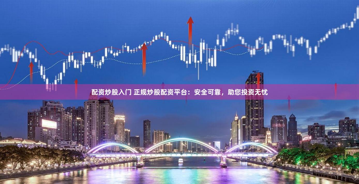 配资炒股入门 正规炒股配资平台：安全可靠，助您投资无忧