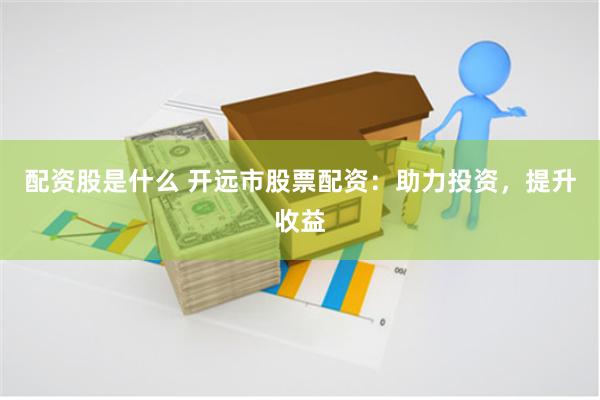 配资股是什么 开远市股票配资：助力投资，提升收益