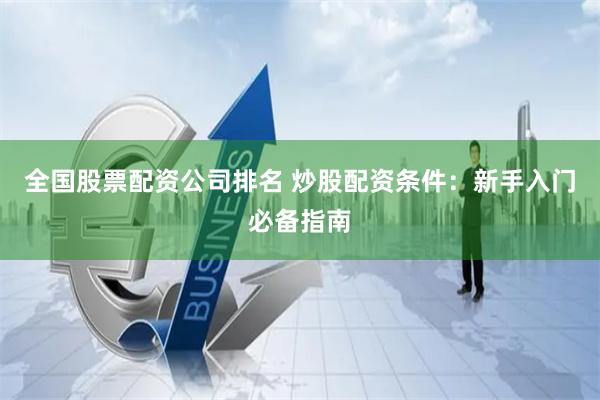 全国股票配资公司排名 炒股配资条件:新手入门必备指南