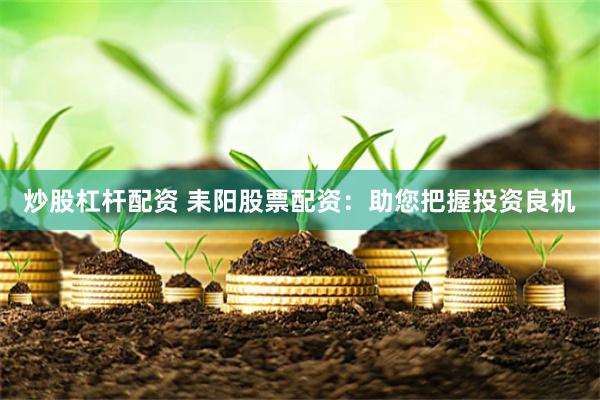 炒股杠杆配资 耒阳股票配资：助您把握投资良机