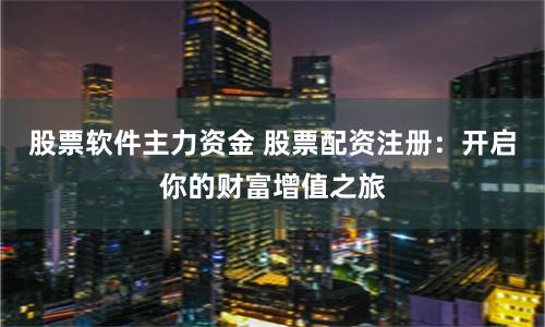 股票软件主力资金 股票配资注册：开启你的财富增值之旅