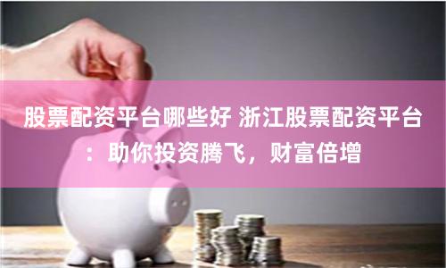 股票配资平台哪些好 浙江股票配资平台：助你投资腾飞，财富倍增