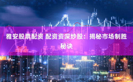 雅安股票配资 配资资深炒股：揭秘市场制胜秘诀