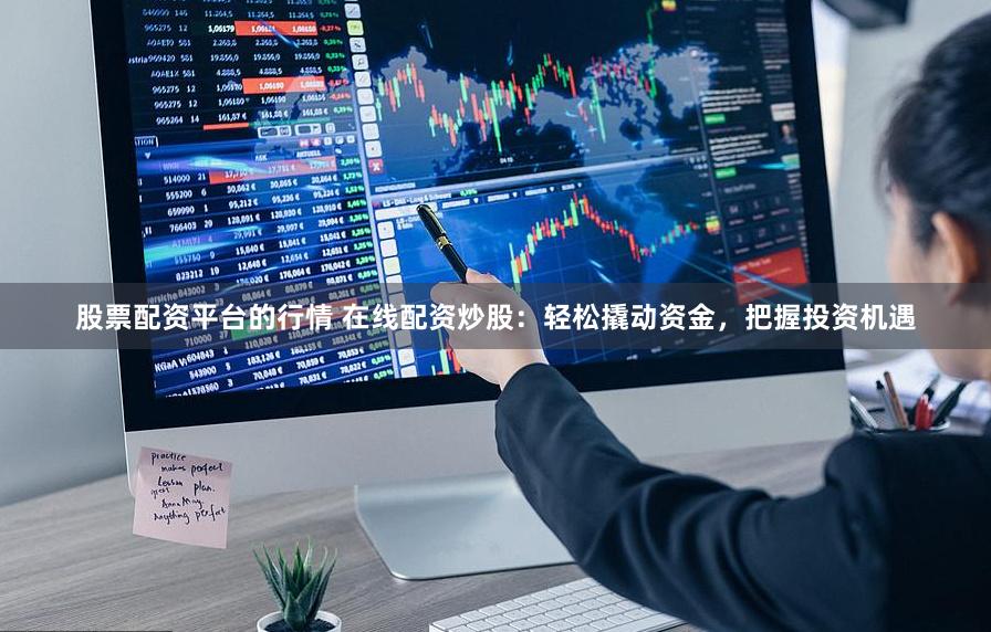 股票配资平台的行情 在线配资炒股：轻松撬动资金，把握投资机遇