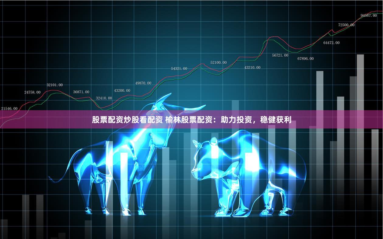 股票配资炒股看配资 榆林股票配资：助力投资，稳健获利