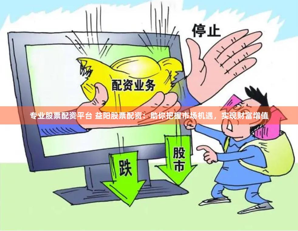 专业股票配资平台 益阳股票配资：助你把握市场机遇，实现财富增值