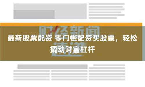 最新股票配资 零门槛配资买股票，轻松撬动财富杠杆