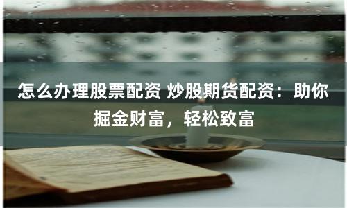 怎么办理股票配资 炒股期货配资：助你掘金财富，轻松致富
