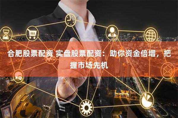 合肥股票配资 实盘股票配资：助你资金倍增，把握市场先机