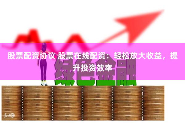 股票配资协议 股票在线配资：轻松放大收益，提升投资效率