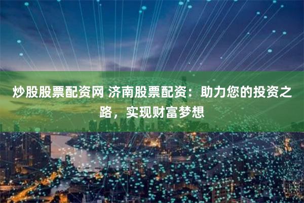 炒股股票配资网 济南股票配资：助力您的投资之路，实现财富梦想
