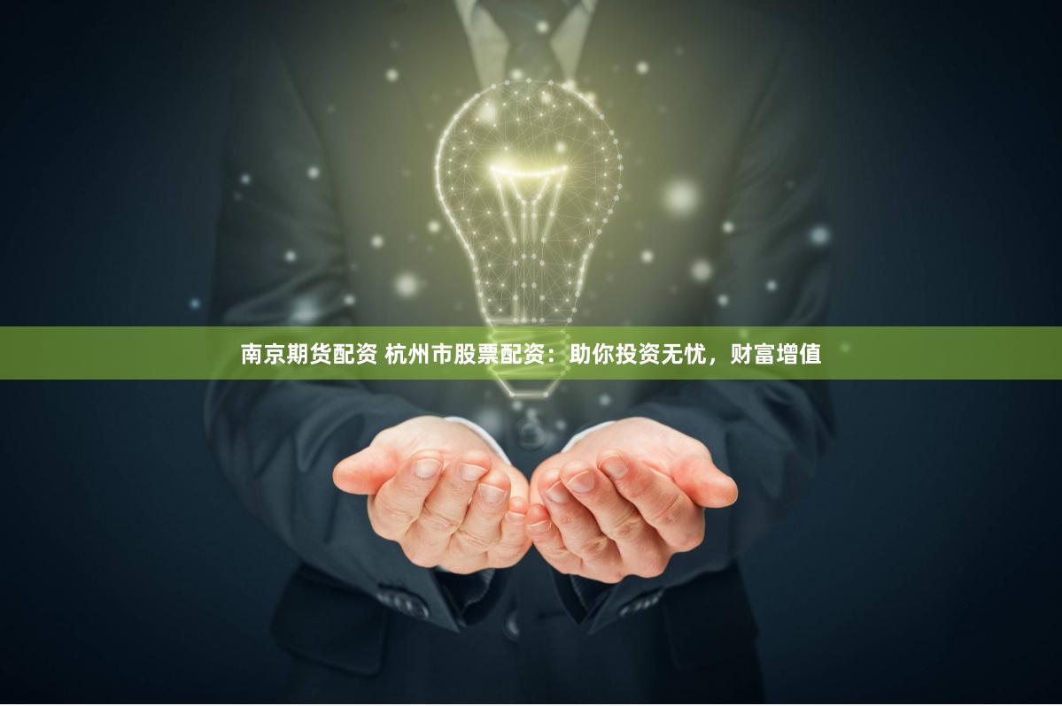 南京期货配资 杭州市股票配资：助你投资无忧，财富增值