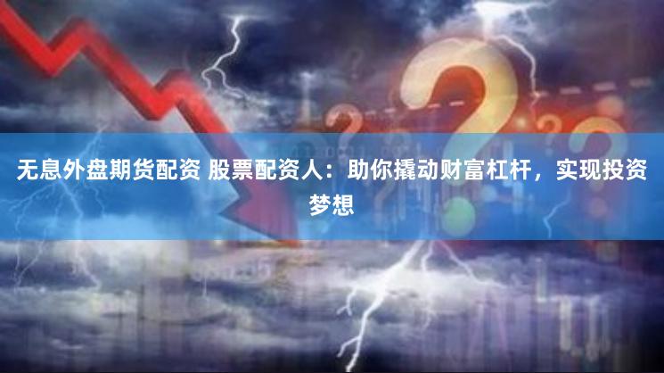 无息外盘期货配资 股票配资人：助你撬动财富杠杆，实现投资梦想