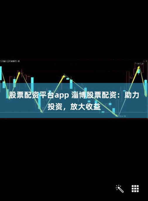 股票配资平台app 淄博股票配资：助力投资，放大收益