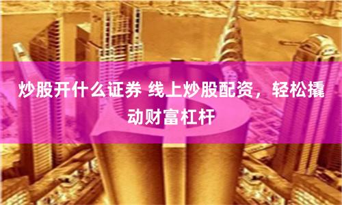炒股开什么证券 线上炒股配资，轻松撬动财富杠杆