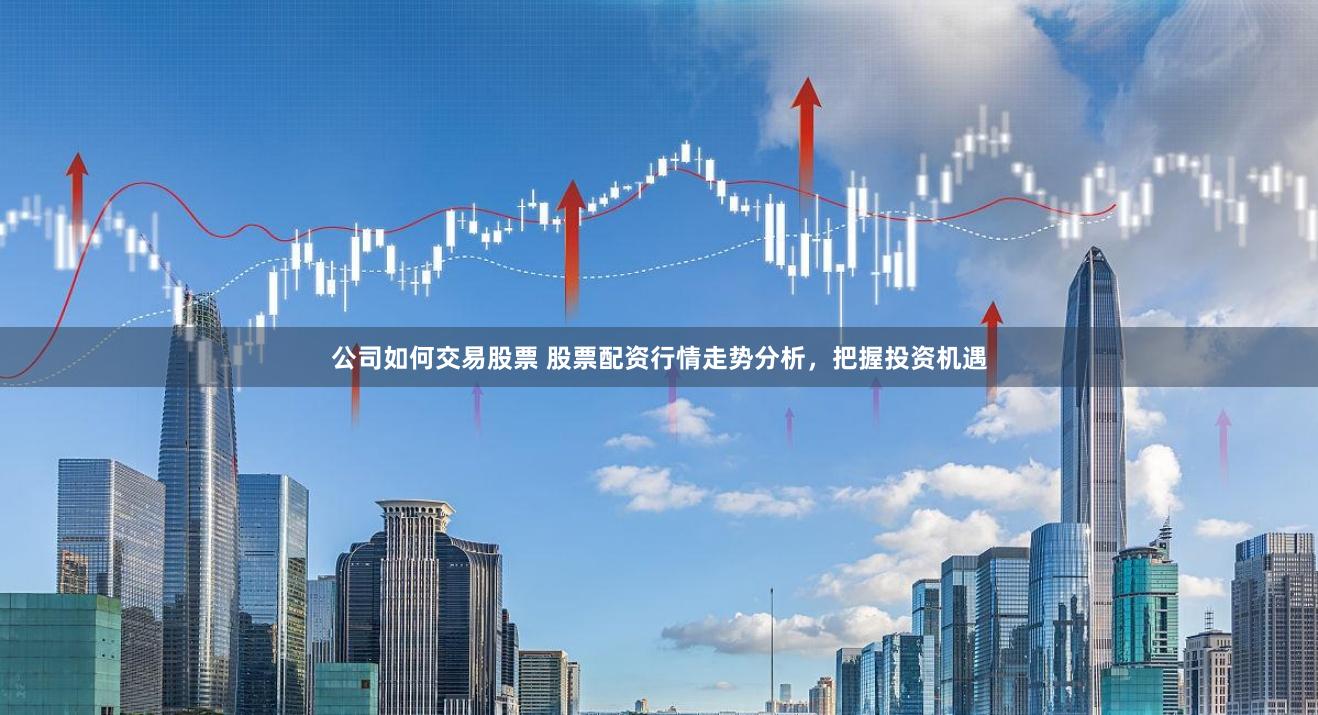 公司如何交易股票 股票配资行情走势分析，把握投资机遇