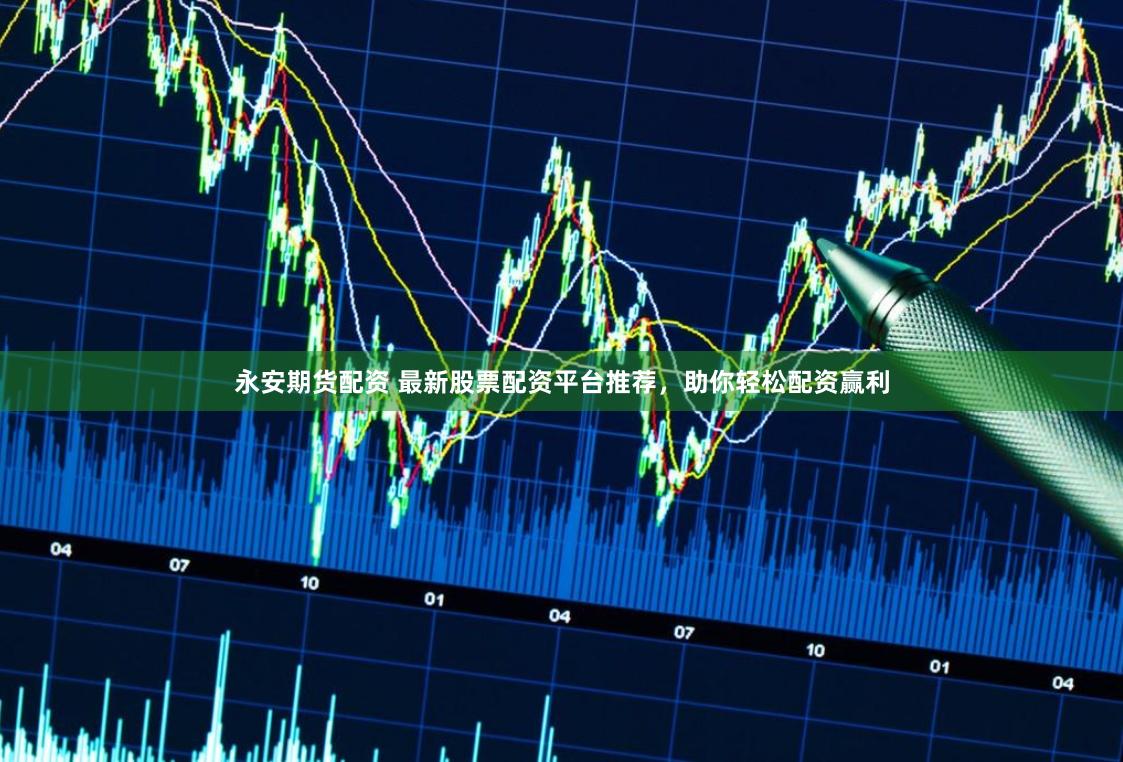 永安期货配资 最新股票配资平台推荐，助你轻松配资赢利