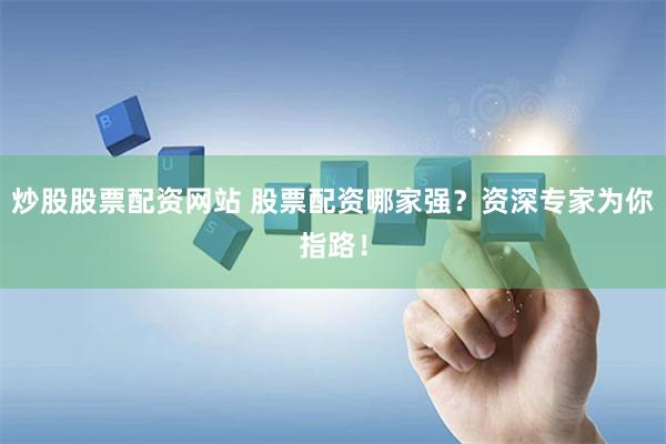 炒股股票配资网站 股票配资哪家强？资深专家为你指路！