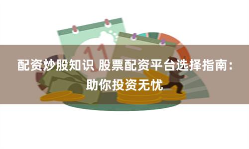 配资炒股知识 股票配资平台选择指南：助你投资无忧
