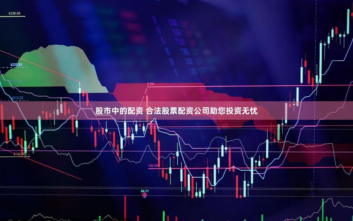 股市中的配资 合法股票配资公司助您投资无忧