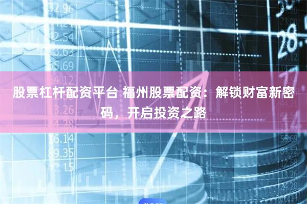 股票杠杆配资平台 福州股票配资：解锁财富新密码，开启投资之路