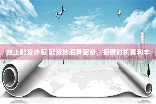 线上配资炒股 配资炒股看配资，把握时机赢利丰