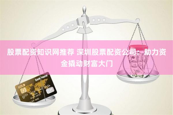 股票配资知识网推荐 深圳股票配资公司：助力资金撬动财富大门