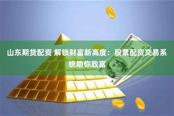 山东期货配资 解锁财富新高度：股票配资交易系统助你致富