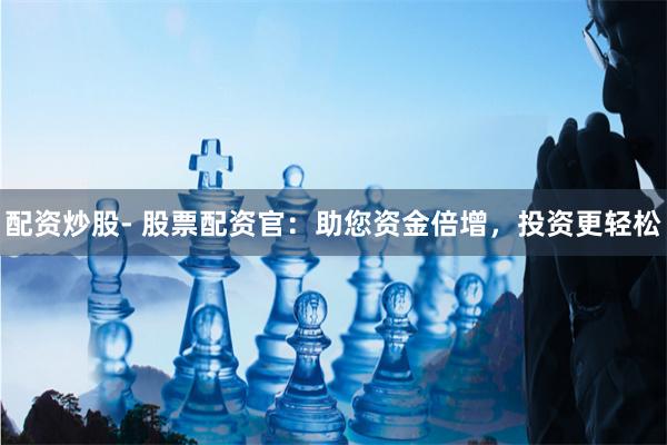 配资炒股- 股票配资官：助您资金倍增，投资更轻松