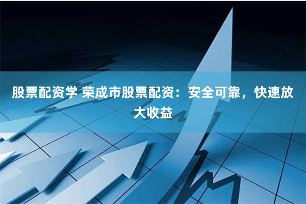 股票配资学 荣成市股票配资：安全可靠，快速放大收益