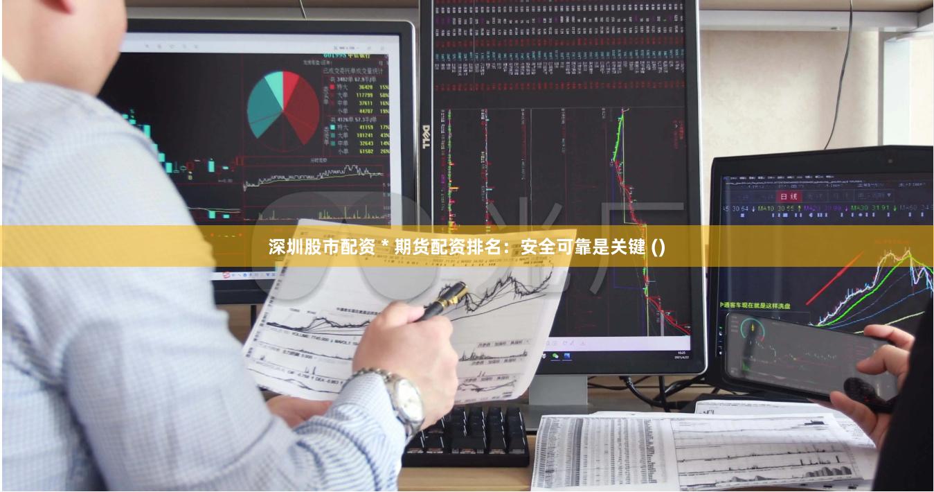 深圳股市配资 * 期货配资排名：安全可靠是关键 ()
