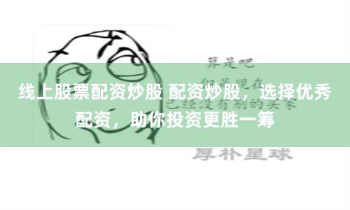 线上股票配资炒股 配资炒股，选择优秀配资，助你投资更胜一筹