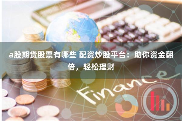 a股期货股票有哪些 配资炒股平台：助你资金翻倍，轻松理财