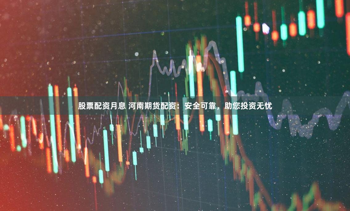 股票配资月息 河南期货配资：安全可靠，助您投资无忧