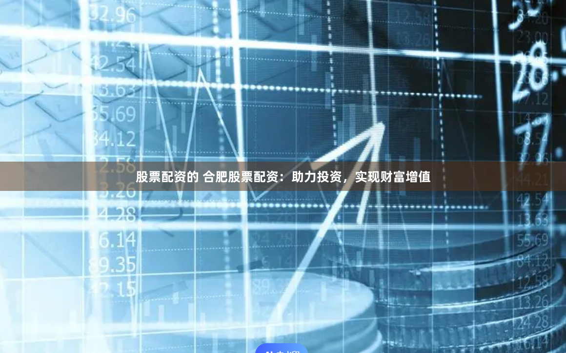 股票配资的 合肥股票配资：助力投资，实现财富增值