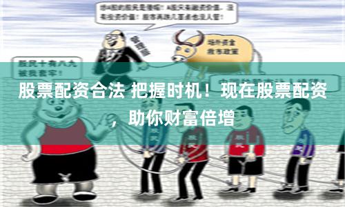 股票配资合法 把握时机！现在股票配资，助你财富倍增