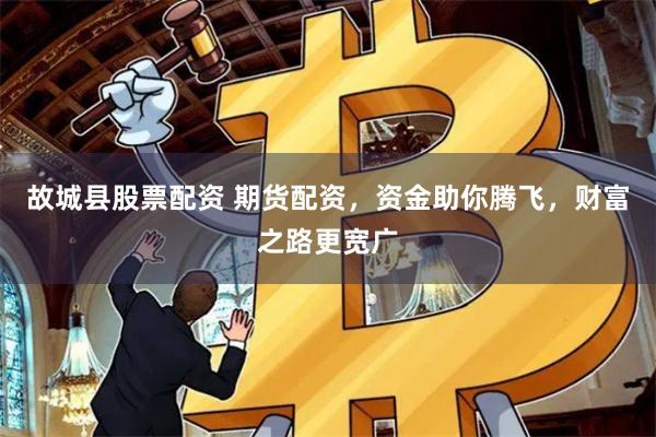 故城县股票配资 期货配资，资金助你腾飞，财富之路更宽广