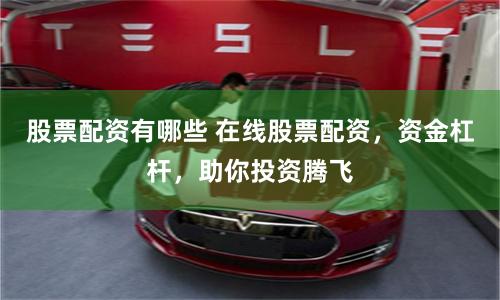 股票配资有哪些 在线股票配资，资金杠杆，助你投资腾飞