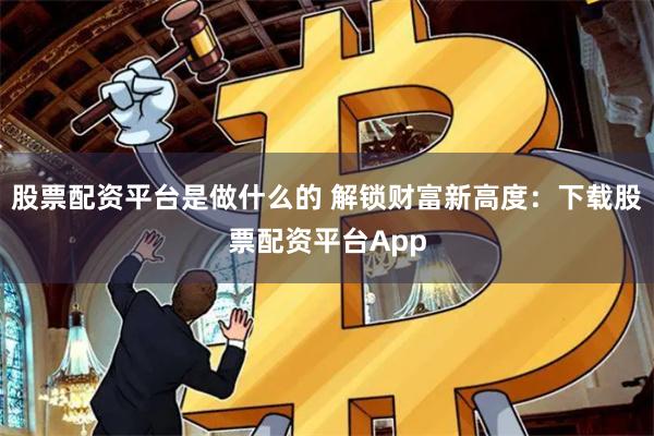 股票配资平台是做什么的 解锁财富新高度:下载股票配资平台App