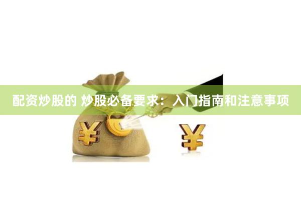 配资炒股的 炒股必备要求：入门指南和注意事项