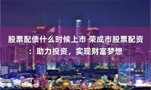 股票配债什么时候上市 荣成市股票配资：助力投资，实现财富梦想