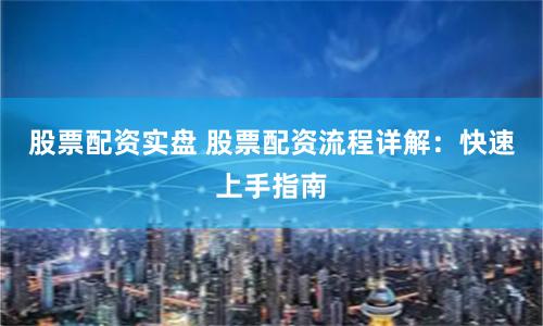 股票配资实盘 股票配资流程详解:快速上手指南