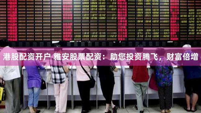 港股配资开户 雅安股票配资：助您投资腾飞，财富倍增
