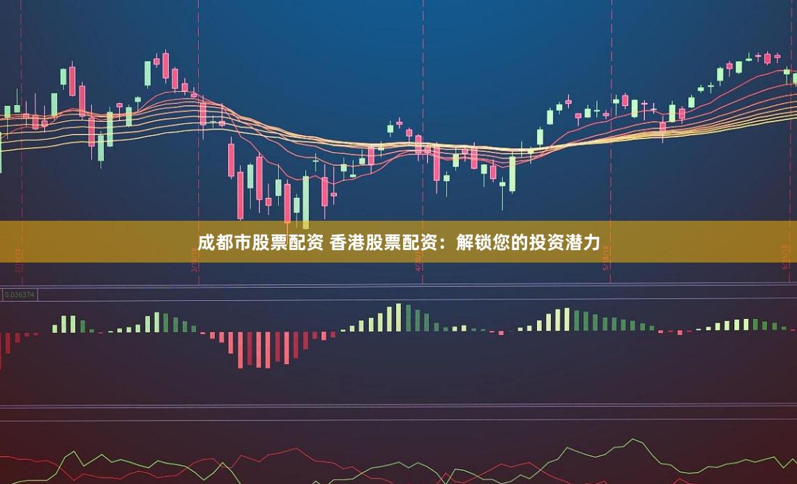 成都市股票配资 香港股票配资：解锁您的投资潜力