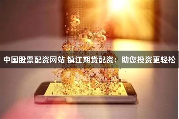 中国股票配资网站 镇江期货配资：助您投资更轻松