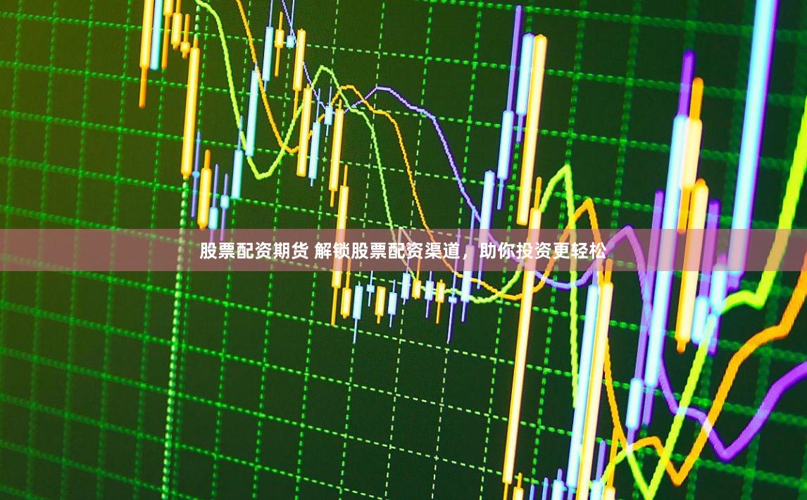 股票配资期货 解锁股票配资渠道,助你投资更轻松