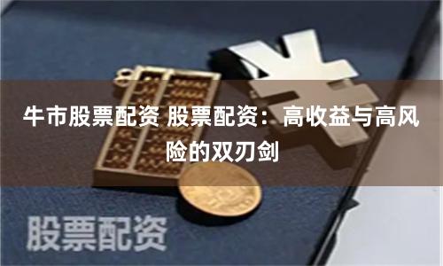 牛市股票配资 股票配资：高收益与高风险的双刃剑