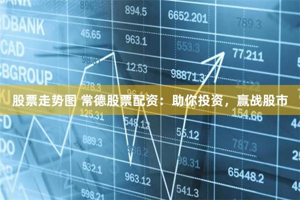 股票走势图 常德股票配资：助你投资，赢战股市