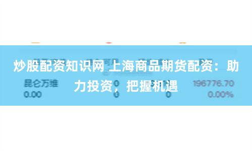 炒股配资知识网 上海商品期货配资：助力投资，把握机遇